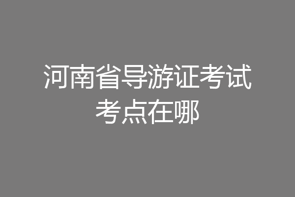 河南省导游证考试考点在哪