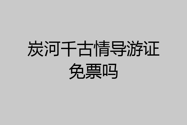 炭河千古情导游证免票吗