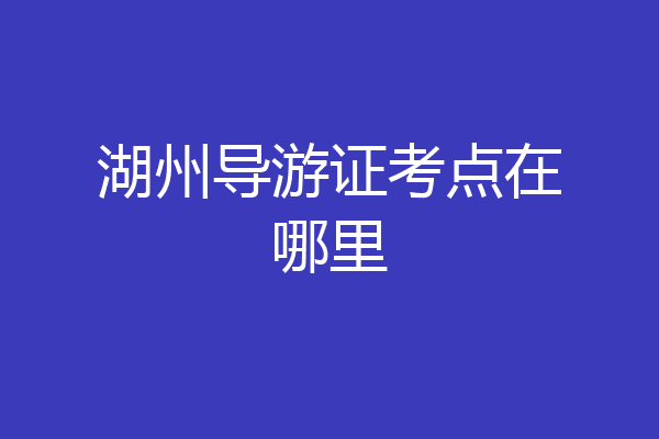 湖州导游证考点在哪里