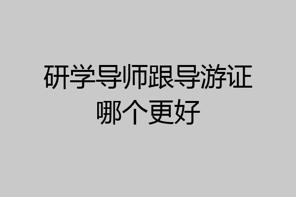 研学导师跟导游证哪个更好