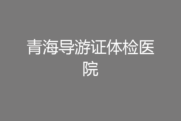青海导游证体检医院