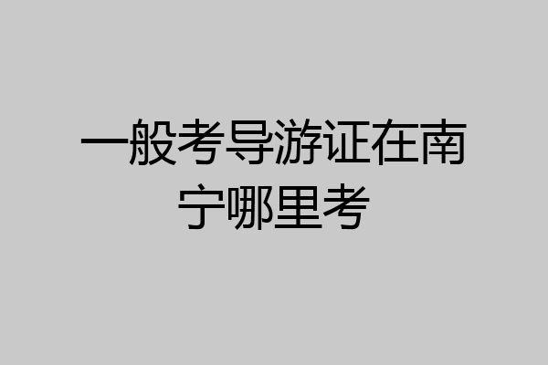 一般考导游证在南宁哪里考