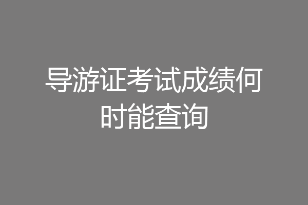 导游证考试成绩何时能查询
