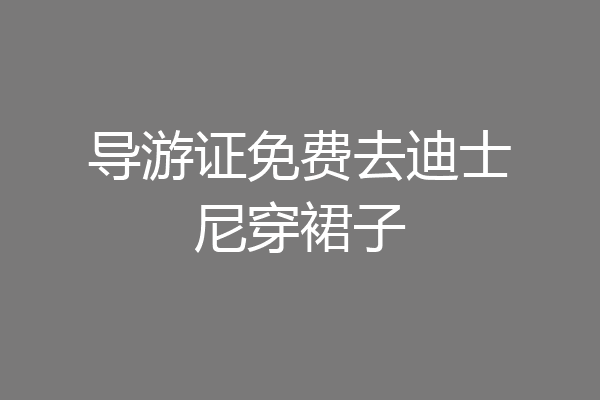 导游证免费去迪士尼穿裙子