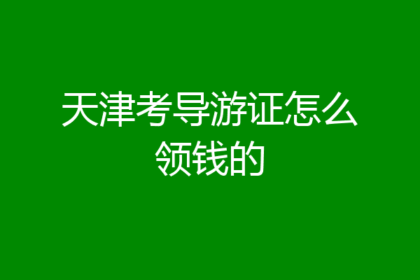 天津考导游证怎么领钱的
