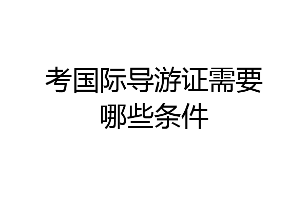 考国际导游证需要哪些条件