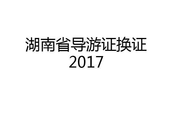 湖南省导游证换证2017