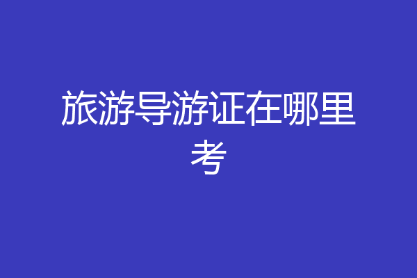 旅游导游证在哪里考