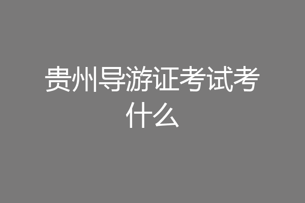 贵州导游证考试考什么