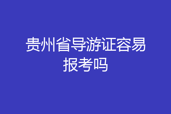 贵州省导游证容易报考吗