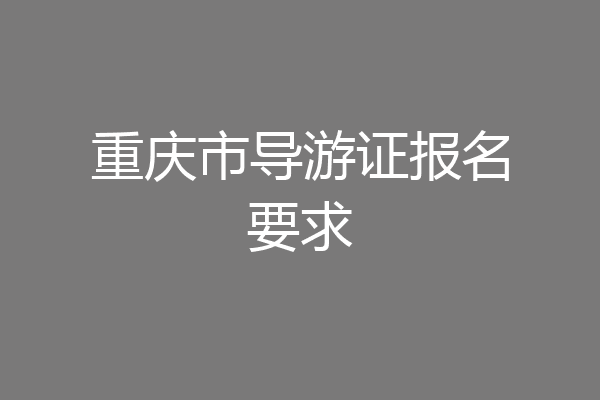 重庆市导游证报名要求