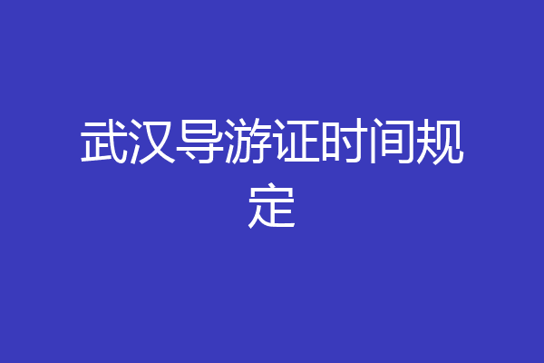 武汉导游证时间规定