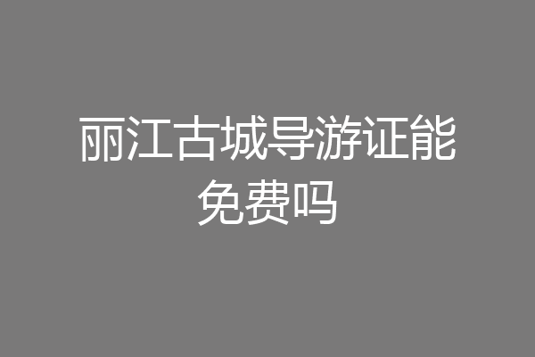 丽江古城导游证能免费吗