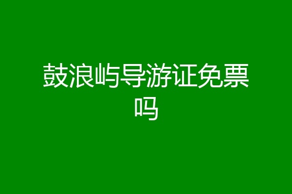 鼓浪屿导游证免票吗