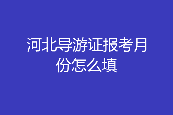 河北导游证报考月份怎么填