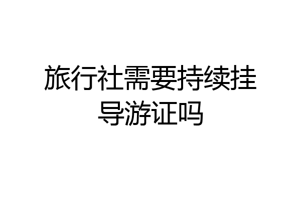 旅行社需要持续挂导游证吗