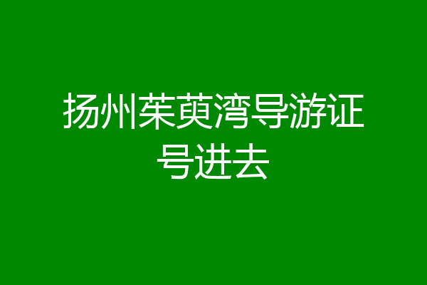 扬州茱萸湾导游证号进去