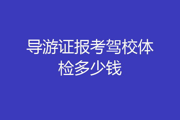 导游证报考驾校体检多少钱