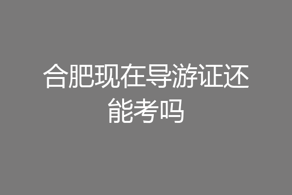合肥现在导游证还能考吗