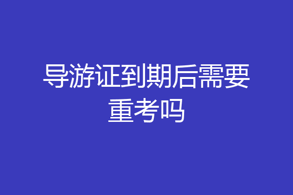导游证到期后需要重考吗