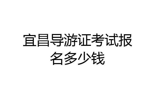 宜昌导游证考试报名多少钱