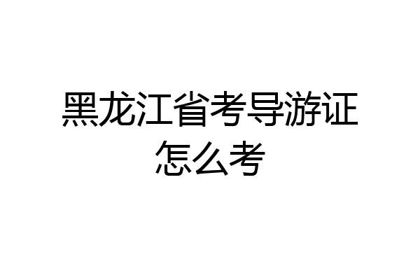 黑龙江省考导游证怎么考