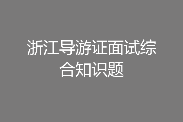 浙江导游证面试综合知识题