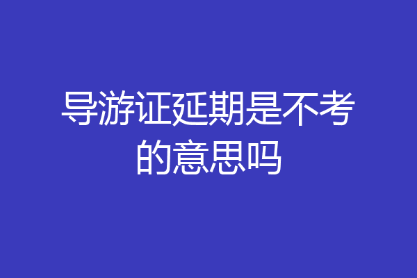 导游证延期是不考的意思吗