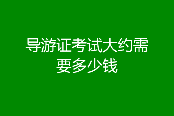 导游证考试大约需要多少钱