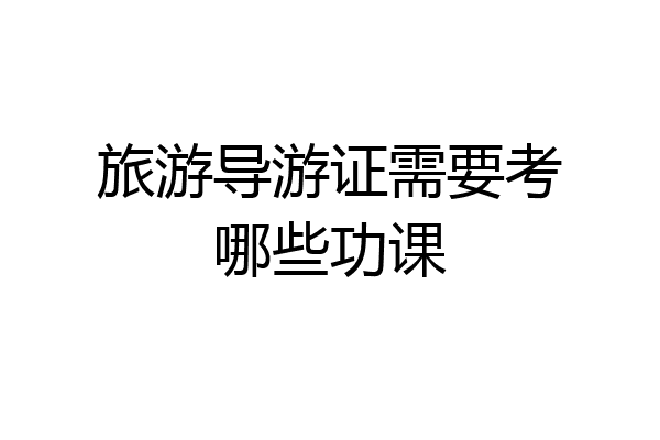 旅游导游证需要考哪些功课