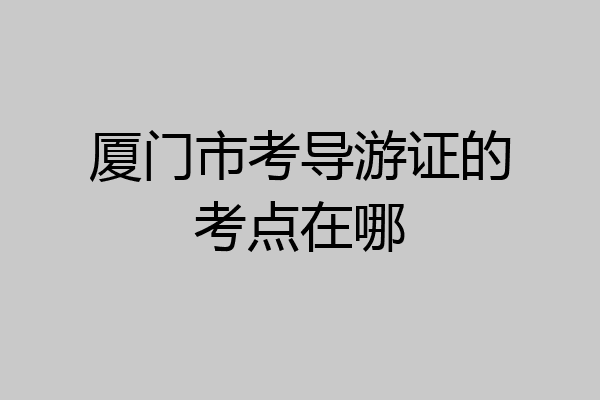 厦门市考导游证的考点在哪