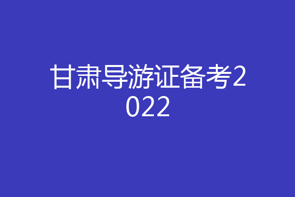 甘肃导游证备考2022