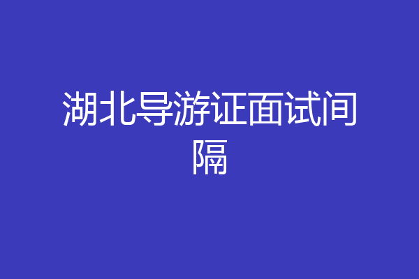 湖北导游证面试间隔