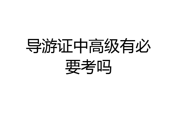 导游证中高级有必要考吗