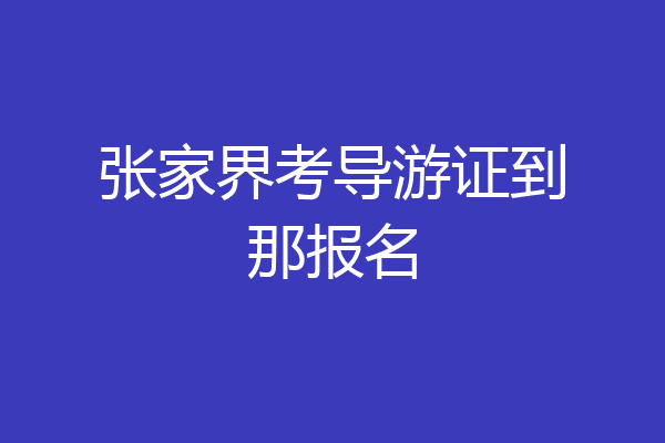 张家界考导游证到那报名