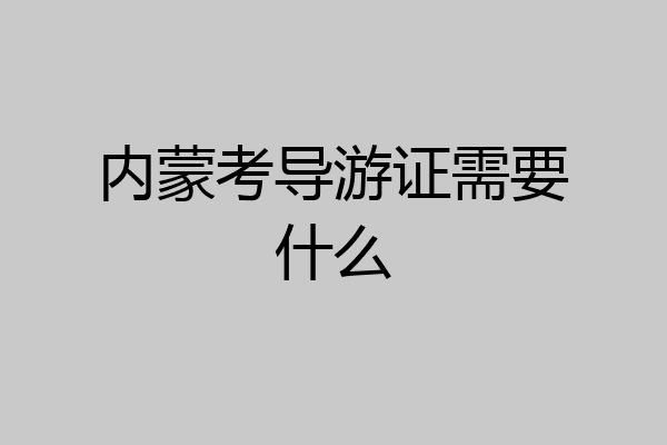 内蒙考导游证需要什么