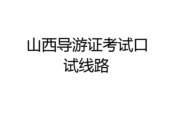 山西导游证考试口试线路