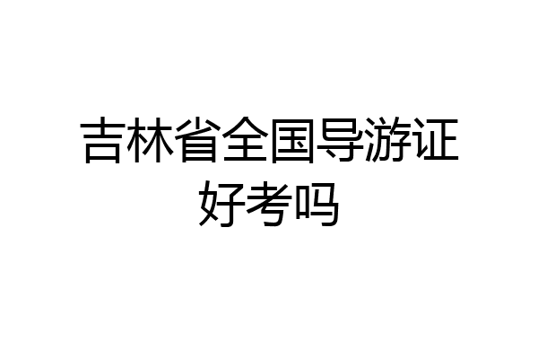吉林省全国导游证好考吗