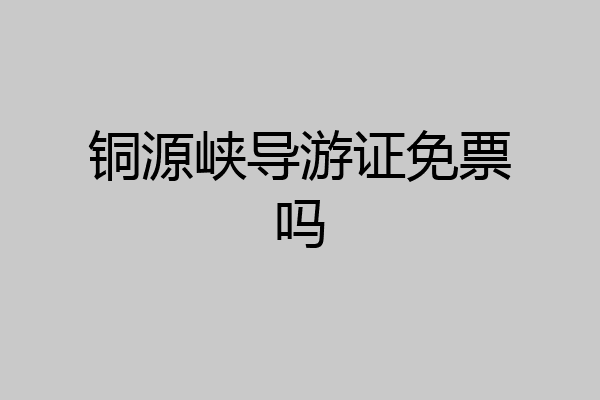 铜源峡导游证免票吗