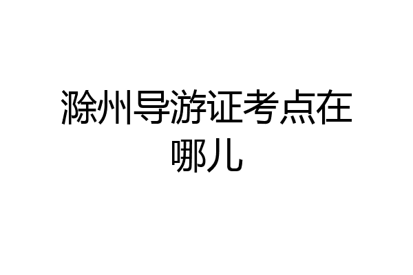 滁州导游证考点在哪儿