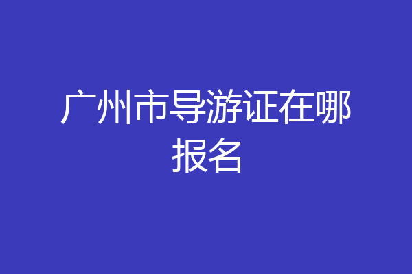广州市导游证在哪报名