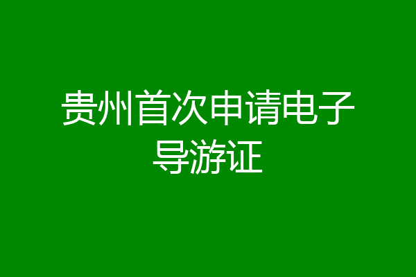 贵州首次申请电子导游证