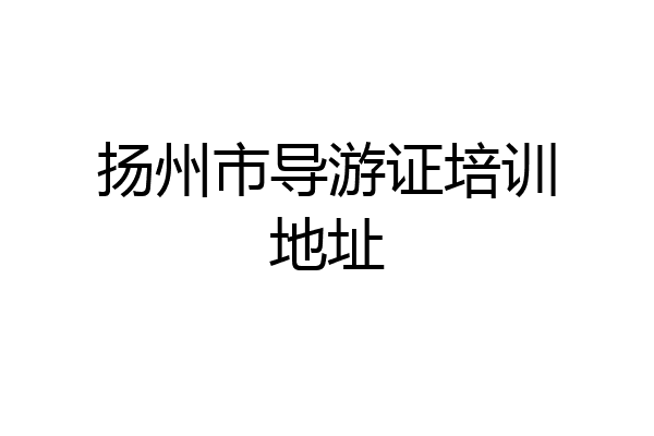 扬州市导游证培训地址