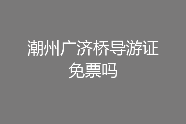 潮州广济桥导游证免票吗