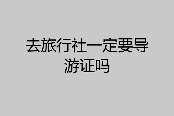 去旅行社一定要导游证吗