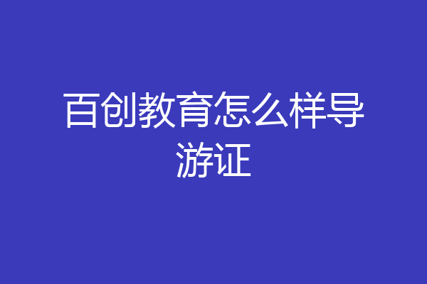 百创教育怎么样导游证