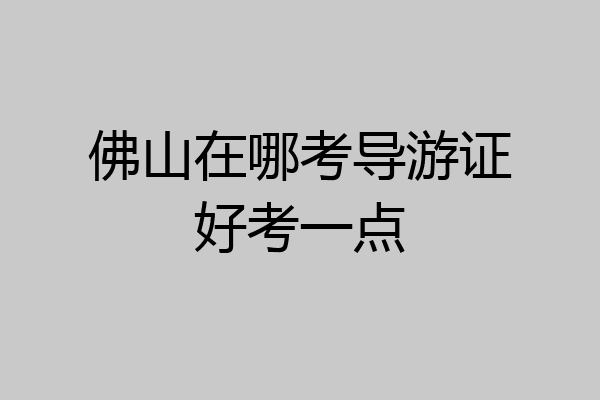 佛山在哪考导游证好考一点