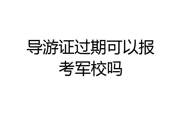 导游证过期可以报考军校吗