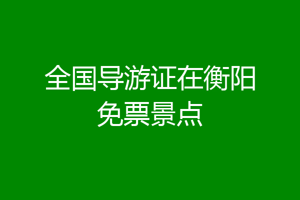全国导游证在衡阳免票景点