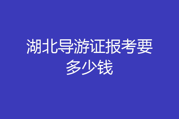 湖北导游证报考要多少钱